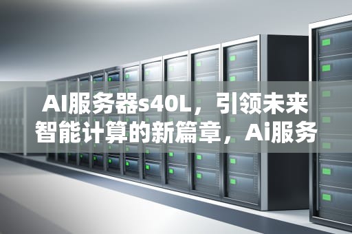 AI服务器s40L，引领未来智能计算的新篇章，Ai服务器电源龙头