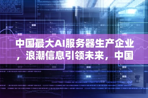 中国最大AI服务器生产企业，浪潮信息引领未来，中国最大ai服务器生产企业排名