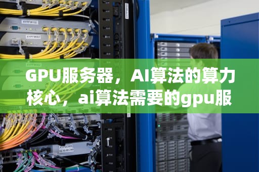 GPU服务器，AI算法的算力核心，ai算法需要的gpu服务器有哪些
