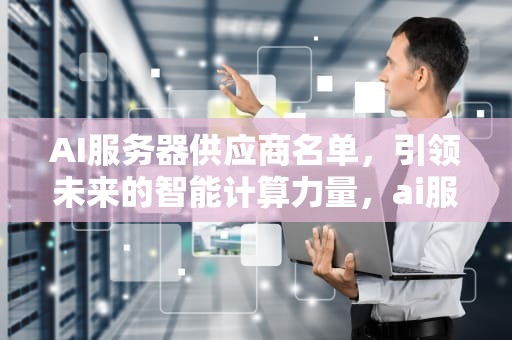 AI服务器供应商名单，引领未来的智能计算力量，ai服务器 供应商名单查询