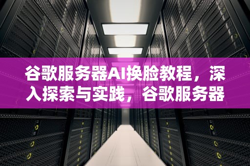 谷歌服务器AI换脸教程，深入探索与实践，谷歌服务器ai换脸教程视频