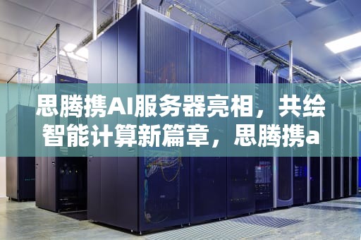 思腾携AI服务器亮相，共绘智能计算新篇章，思腾携ai服务器亮相时间