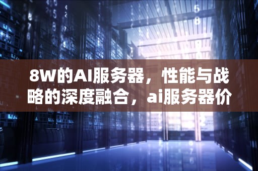 8W的AI服务器，性能与战略的深度融合，ai服务器价格