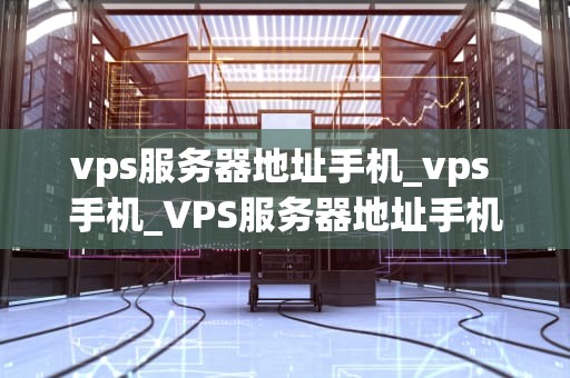 vps服务器地址手机_vps 手机_VPS服务器地址手机：打造便捷高效的移动办公环境
