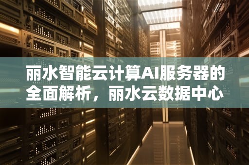丽水智能云计算AI服务器的全面解析，丽水云数据中心开园