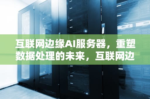 互联网边缘AI服务器，重塑数据处理的未来，互联网边缘ai服务器是什么