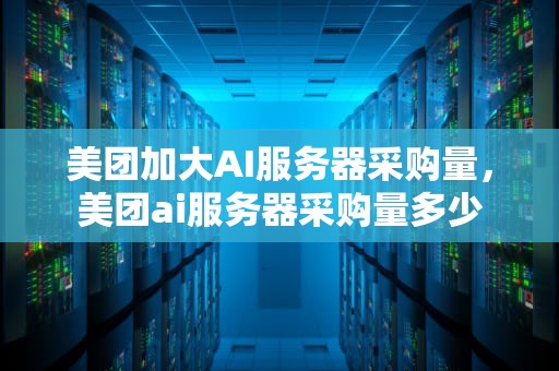 美团加大AI服务器采购量，美团ai服务器采购量多少