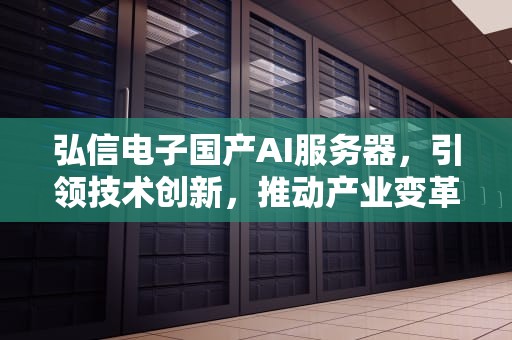 弘信电子国产AI服务器，引领技术创新，推动产业变革，弘信电子国产ai服务器怎么样