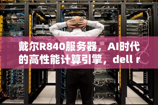 戴尔R840服务器，AI时代的高性能计算引擎，dell r840服务器
