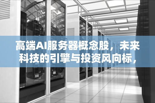 高端AI服务器概念股，未来科技的引擎与投资风向标，高端ai服务器概念股票