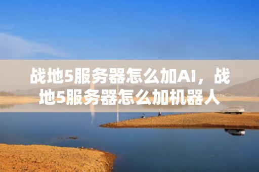 战地5服务器怎么加AI，战地5服务器怎么加机器人