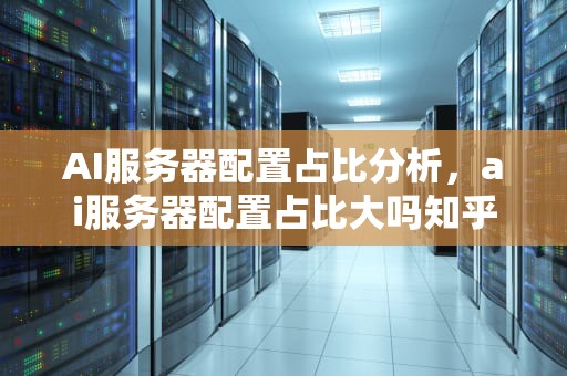 AI服务器配置占比分析，ai服务器配置占比大吗知乎
