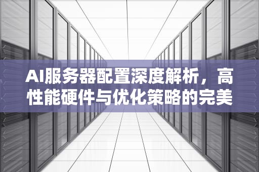 AI服务器配置深度解析，高性能硬件与优化策略的完美结合，ai需要多少台服务器配置才能用