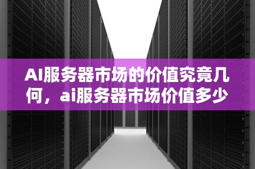 AI服务器市场的价值究竟几何，ai服务器市场价值多少钱