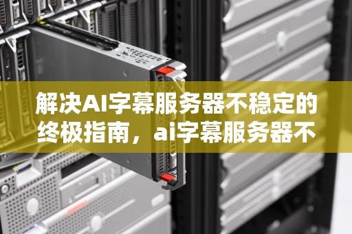 解决AI字幕服务器不稳定的终极指南，ai字幕服务器不稳定怎么办