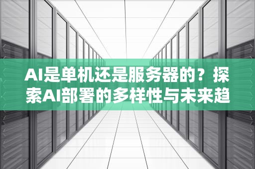 AI是单机还是服务器的？探索AI部署的多样性与未来趋势，ai是单机还是服务器的游戏