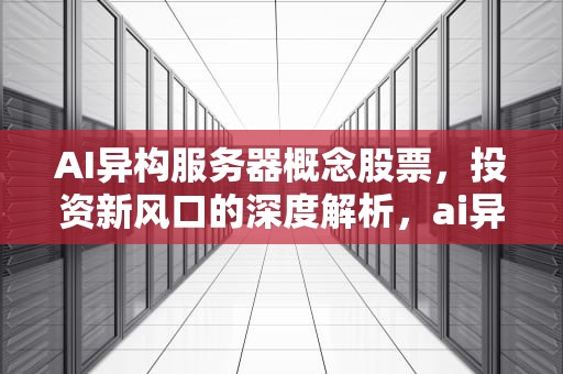 AI异构服务器概念股票，投资新风口的深度解析，ai异构服务器概念股票有哪些