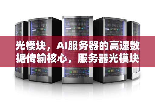 光模块，AI服务器的高速数据传输核心，服务器光模块作用