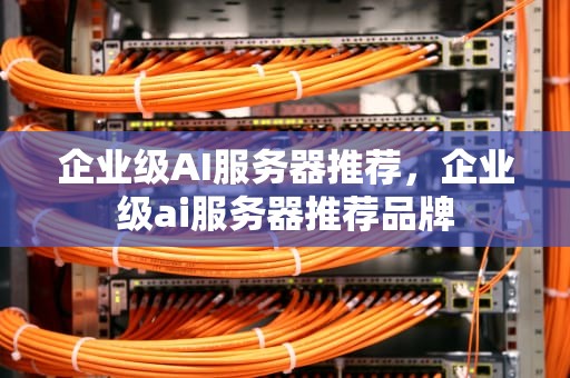 企业级AI服务器推荐，企业级ai服务器推荐品牌