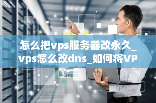 怎么把vps服务器改永久_vps怎么改dns_如何将VPS服务器设置为永久