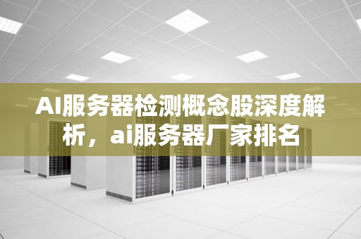 AI服务器检测概念股深度解析，ai服务器厂家排名