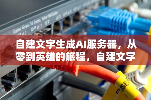 自建文字生成AI服务器，从零到英雄的旅程，自建文字生成ai服务器