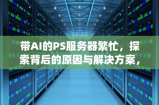带AI的PS服务器繁忙，探索背后的原因与解决方案，服务器运行ps