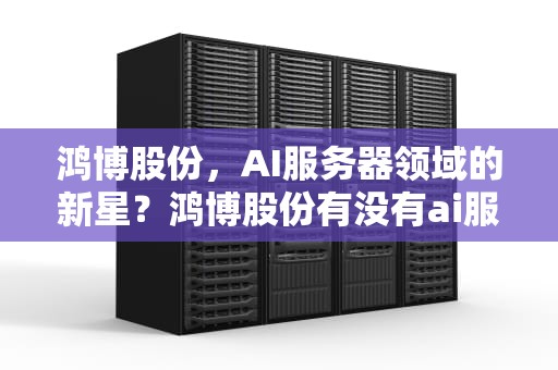 鸿博股份，AI服务器领域的新星？鸿博股份有没有ai服务器