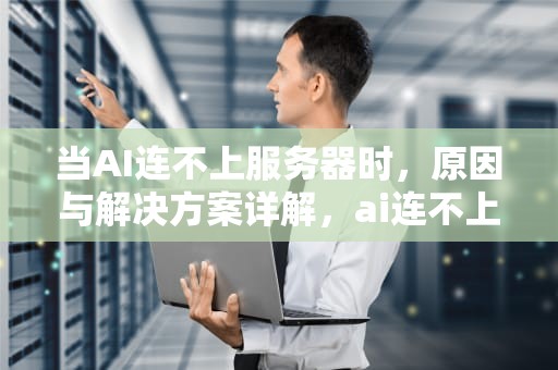 当AI连不上服务器时，原因与解决方案详解，ai连不上服务器怎么回事儿