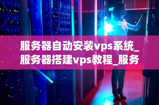 服务器自动安装vps系统_服务器搭建vps教程_服务器自动安装VPS系统的全面指南