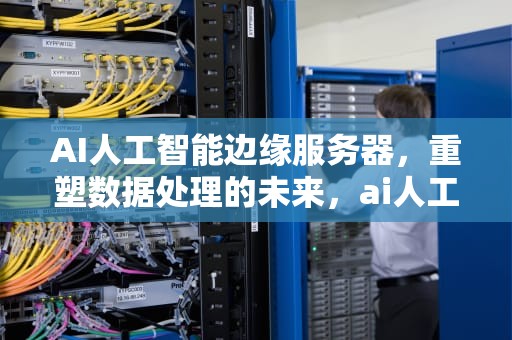 AI人工智能边缘服务器，重塑数据处理的未来，ai人工智能边缘服务器是什么