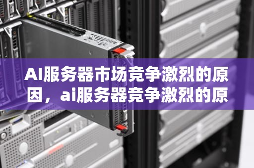 AI服务器市场竞争激烈的原因，ai服务器竞争激烈的原因有哪些