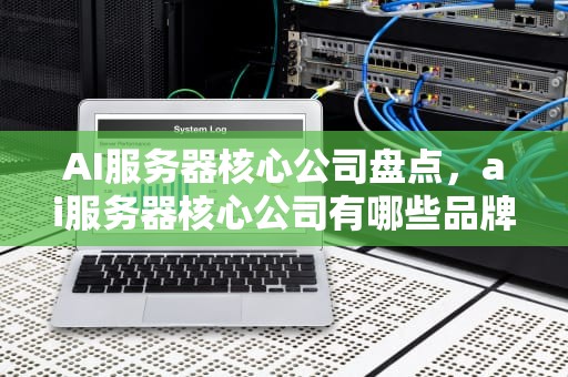 AI服务器核心公司盘点，ai服务器核心公司有哪些品牌