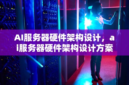 AI服务器硬件架构设计，ai服务器硬件架构设计方案