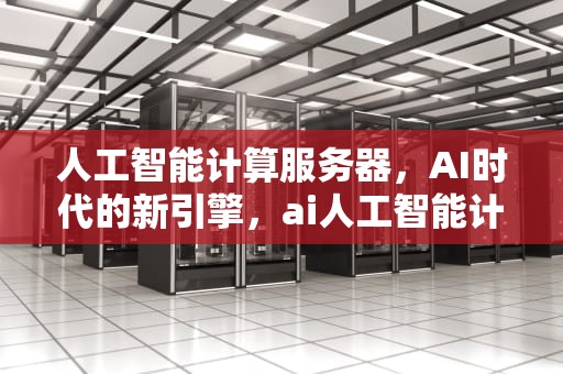 人工智能计算服务器，AI时代的新引擎，ai人工智能计算服务器有哪些