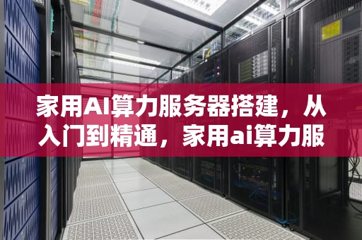 家用AI算力服务器搭建，从入门到精通，家用ai算力服务器搭建教程