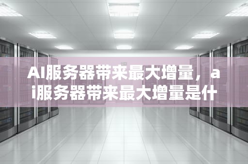 AI服务器带来最大增量，ai服务器带来最大增量是什么