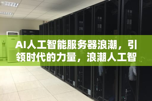 AI人工智能服务器浪潮，引领时代的力量，浪潮人工智能服务器市场占有率第一