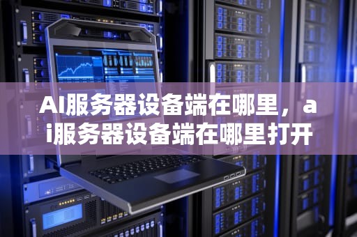 AI服务器设备端在哪里，ai服务器设备端在哪里打开