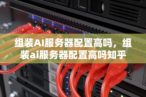 组装AI服务器配置高吗，组装ai服务器配置高吗知乎
