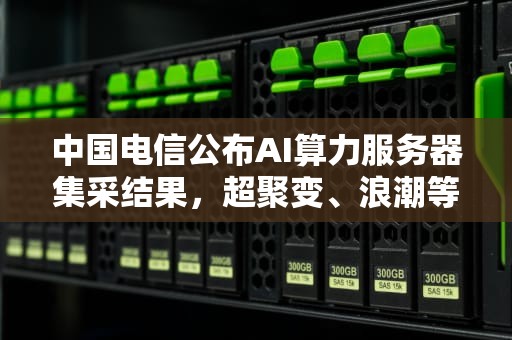 中国电信公布AI算力服务器集采结果，超聚变、浪潮等厂商入围，电信ai服务器集采结果查询