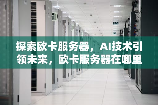 探索欧卡服务器，AI技术引领未来，欧卡服务器在哪里