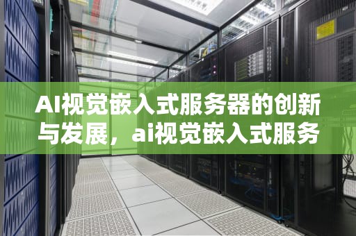 AI视觉嵌入式服务器的创新与发展，ai视觉嵌入式服务器是什么