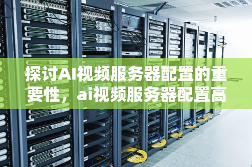 探讨AI视频服务器配置的重要性，ai视频服务器配置高吗知乎