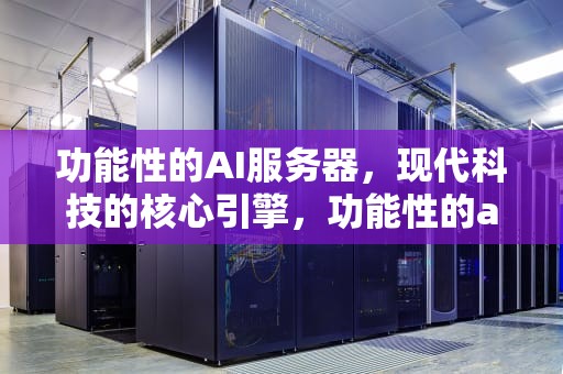 功能性的AI服务器，现代科技的核心引擎，功能性的ai服务器有哪些