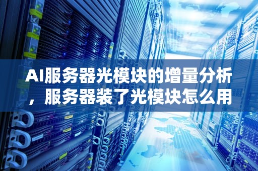 AI服务器光模块的增量分析，服务器装了光模块怎么用