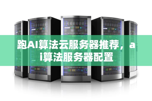 跑AI算法云服务器推荐，ai算法服务器配置