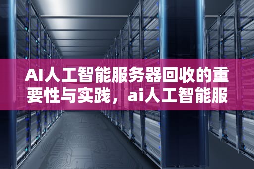 AI人工智能服务器回收的重要性与实践，ai人工智能服务器回收软件