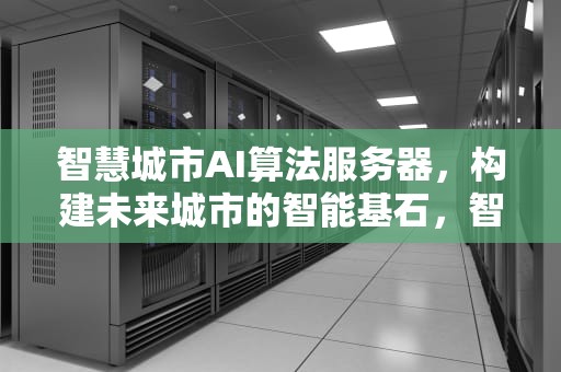 智慧城市AI算法服务器，构建未来城市的智能基石，智慧城市ai算法服务器是什么