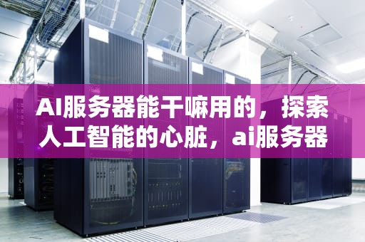 AI服务器能干嘛用的，探索人工智能的心脏，ai服务器能干嘛用的啊
